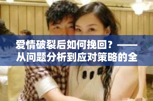 爱情破裂后如何挽回？——从问题分析到应对策略的全面指南