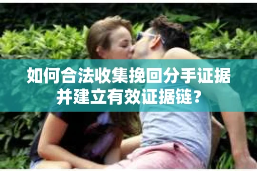 如何合法收集挽回分手证据并建立有效证据链? 如何合法收集挽回分手证据并建立有效证据链?