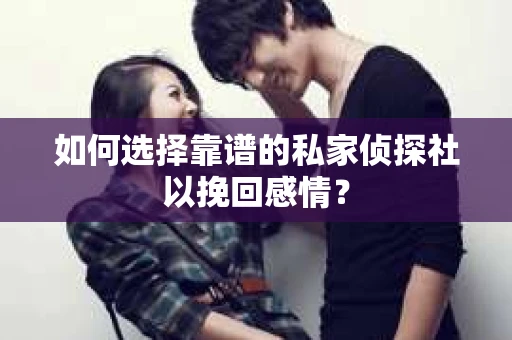 如何选择靠谱的私家侦探社以挽回感情? 如何选择靠谱的私家侦探社以挽回感情?