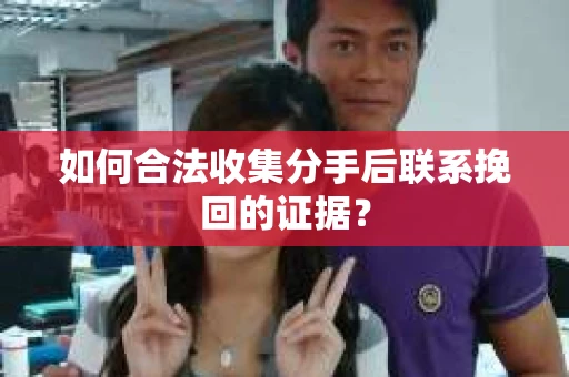 如何合法收集分手后联系挽回的证据? 如何合法收集分手后联系挽回的证据?