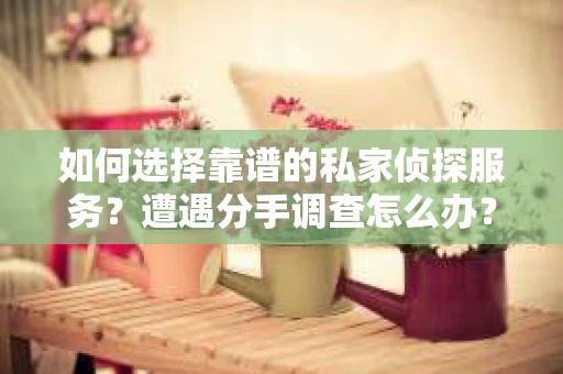 如何选择靠谱的私家侦探服务？遭遇分手调查怎么办？