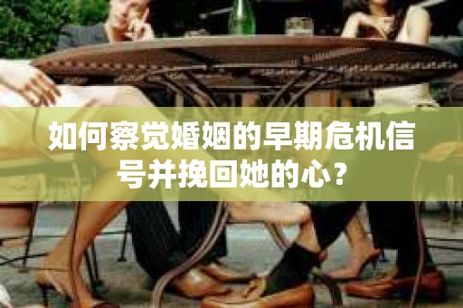 如何察觉婚姻的早期危机信号并挽回她的心？
