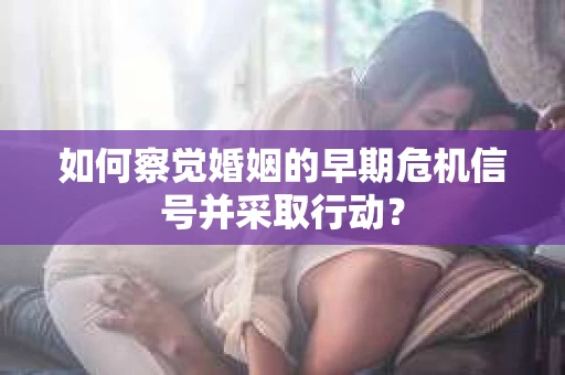 如何察觉婚姻的早期危机信号并采取行动？