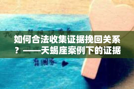 如何合法收集证据挽回关系？——天蝎座案例下的证据收集策略