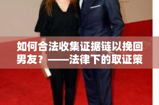 如何合法收集证据链以挽回男友？——法律下的取证策略与实践