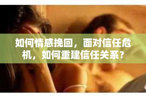如何情感挽回，面对信任危机，如何重建信任关系？
