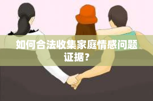 如何合法收集家庭情感问题证据？