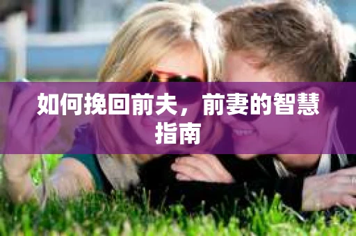 如何挽回前夫,前妻的智慧指南 如何挽回前夫,前妻的智慧指南