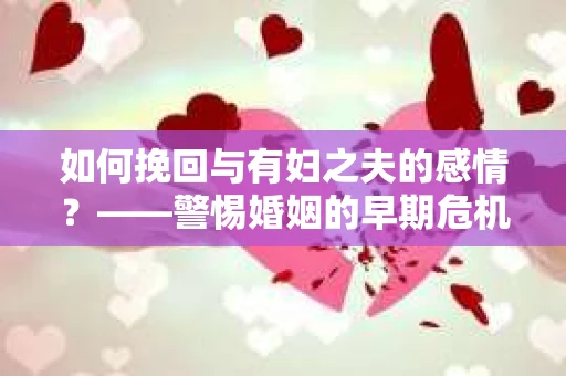 如何挽回与有妇之夫的感情？——警惕婚姻的早期危机信号
