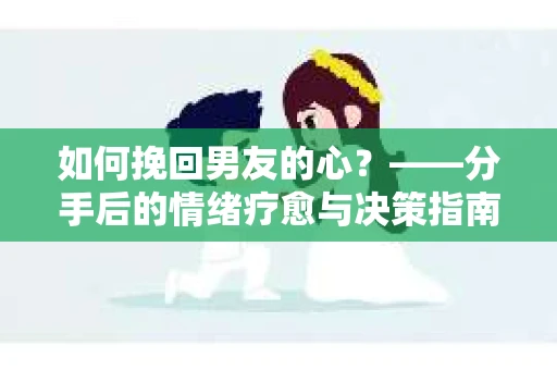 如何挽回男友的心？——分手后的情绪疗愈与决策指南