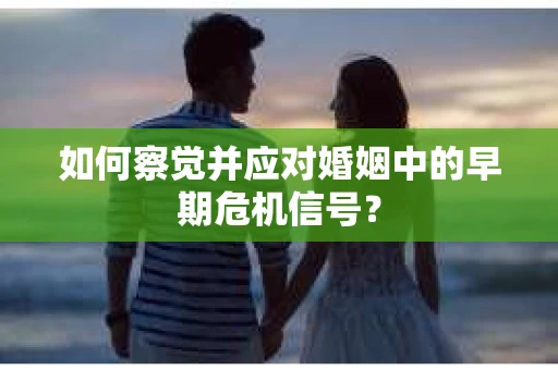 如何察觉并应对婚姻中的早期危机信号？