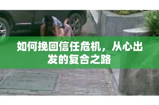 如何挽回信任危机，从心出发的复合之路
