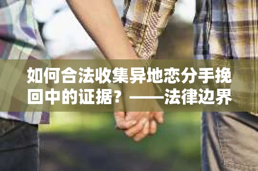 如何合法收集异地恋分手挽回中的证据？——法律边界内的取证策略