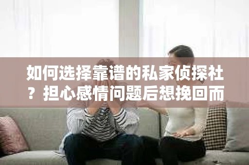 如何选择靠谱的私家侦探社？担心感情问题后想挽回而遭遇江苏女友提分手怎么办？