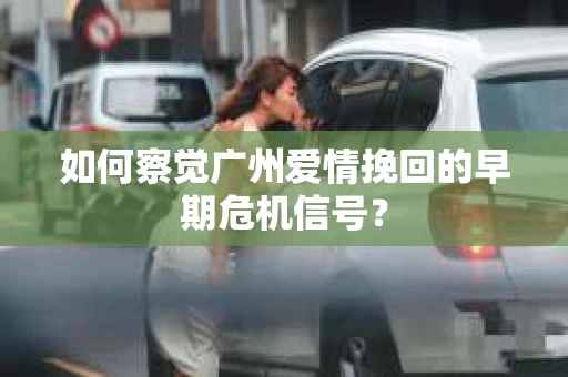 如何察觉广州爱情挽回的早期危机信号？