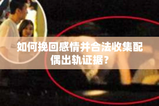 如何挽回感情并合法收集配偶出轨证据？