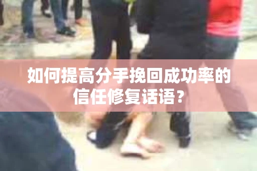 如何提高分手挽回成功率的信任修复话语？