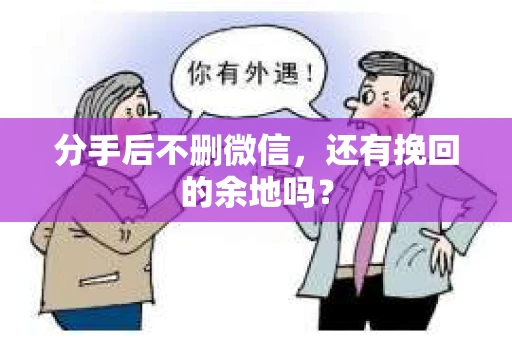 分手后不删微信，还有挽回的余地吗？