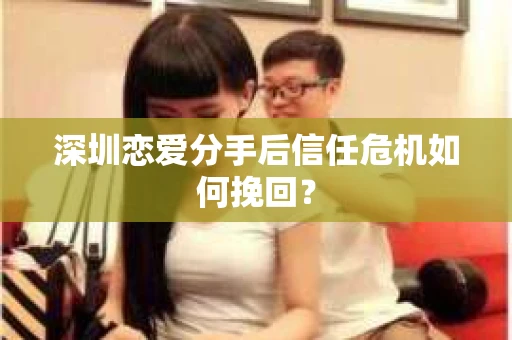 深圳恋爱分手后信任危机如何挽回？