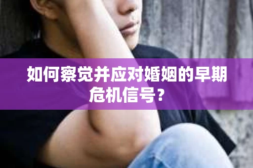 如何察觉并应对婚姻的早期危机信号？