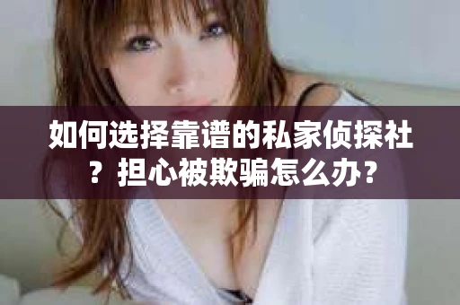 如何选择靠谱的私家侦探社？担心被欺骗怎么办？