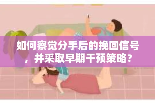 如何察觉分手后的挽回信号，并采取早期干预策略？