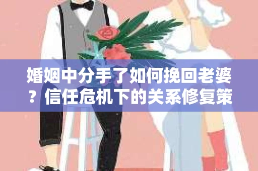 婚姻中分手了如何挽回老婆？信任危机下的关系修复策略