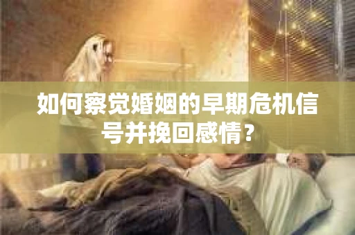 如何察觉婚姻的早期危机信号并挽回感情？
