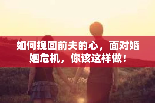 如何挽回前夫的心，面对婚姻危机，你该这样做！