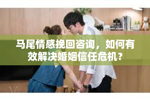 马尾情感挽回咨询，如何有效解决婚姻信任危机？