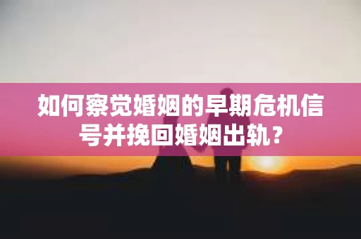 如何察觉婚姻的早期危机信号并挽回婚姻出轨？