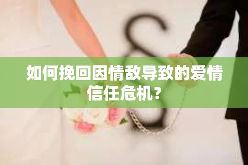 如何挽回因情敌导致的爱情信任危机？