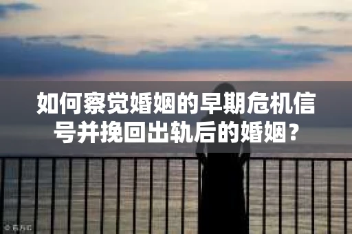 如何察觉婚姻的早期危机信号并挽回出轨后的婚姻？