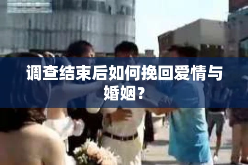 调查结束后如何挽回爱情与婚姻？