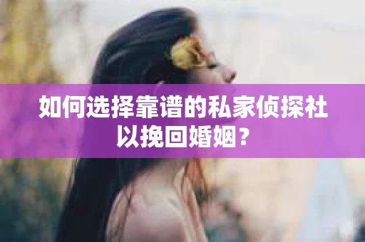 如何选择靠谱的私家侦探社以挽回婚姻？