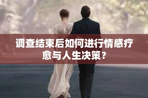 调查结束后如何进行情感疗愈与人生决策？