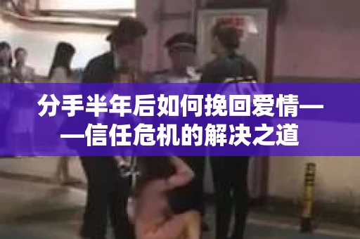 分手半年后如何挽回爱情——信任危机的解决之道