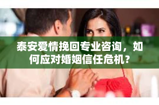 泰安爱情挽回专业咨询，如何应对婚姻信任危机？