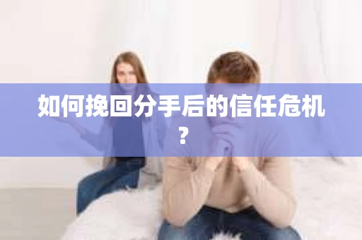如何挽回分手后的信任危机？