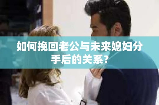 如何挽回老公与未来媳妇分手后的关系？