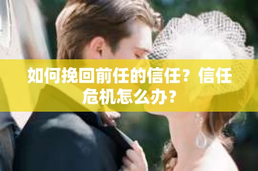 如何挽回前任的信任？信任危机怎么办？