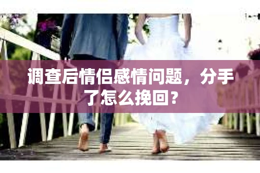 调查后情侣感情问题，分手了怎么挽回？