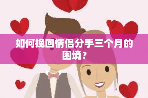 如何挽回情侣分手三个月的困境? 如何挽回情侣分手三个月的困境?