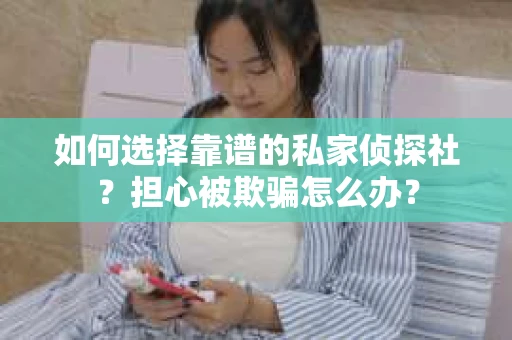 如何选择靠谱的私家侦探社？担心被欺骗怎么办？