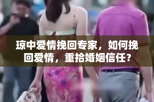 琼中爱情挽回专家，如何挽回爱情，重拾婚姻信任？