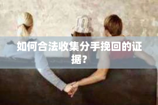 如何合法收集分手挽回的证据？
