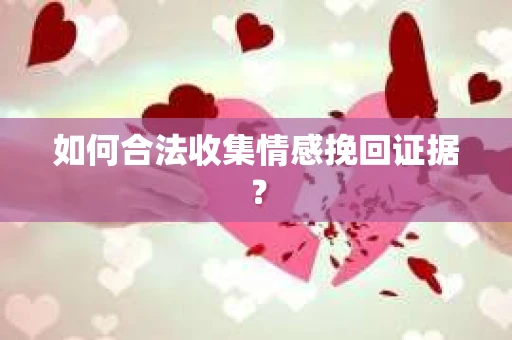 如何合法收集情感挽回证据？