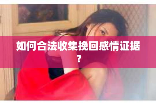 如何合法收集挽回感情证据？