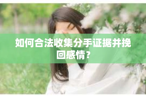 如何合法收集分手证据并挽回感情？
