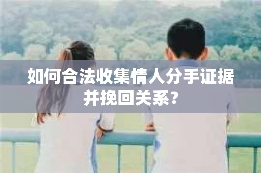 如何合法收集情人分手证据并挽回关系？